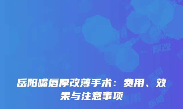岳阳嘴唇厚改薄手术：费用、效果与注意事项