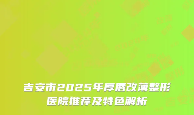 吉安市2025年厚唇改薄整形医院推荐及特色解析