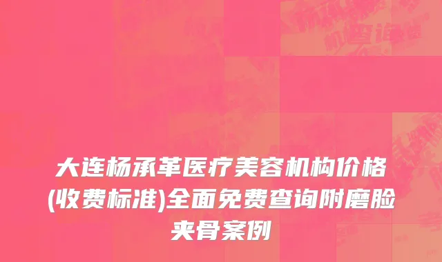 大连杨承革医疗美容机构价格(收费标准)全面免费查询附磨脸夹骨案例