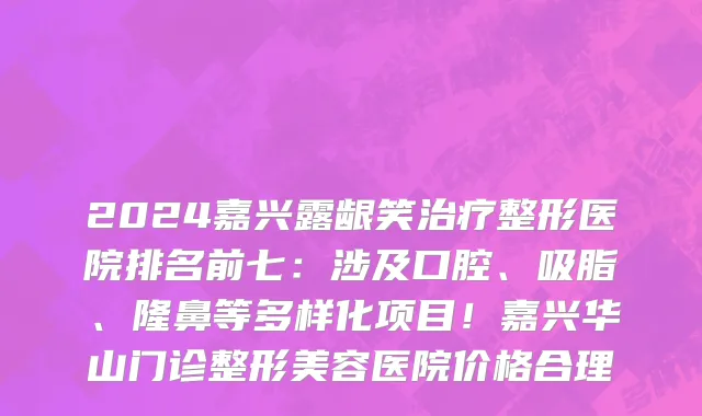 2024嘉兴露龈笑治疗整形医院排名前七:涉及口腔、吸脂、隆鼻等多样化项目!嘉兴华山门诊整形美容医院价格合理