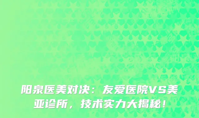 阳泉医美对决:友爱医院VS美亚诊所,技术实力大揭秘!