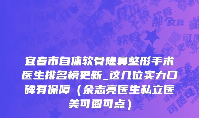 宜春市自体软骨隆鼻整形手术医生排名榜更新_这几位实力口碑有保障（余志亮医生私立医美可圈可点）