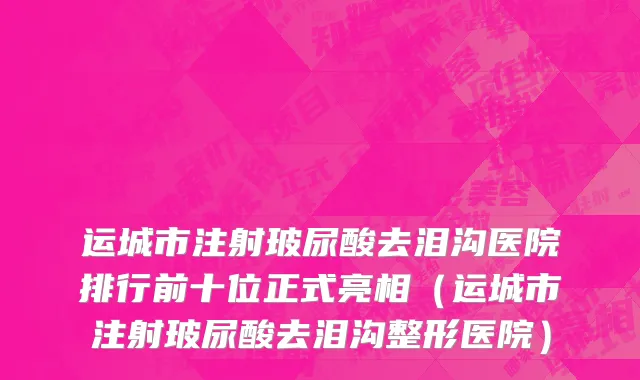 运城市注射玻尿酸去泪沟医院排行前十位正式亮相（运城市注射玻尿酸去泪沟整形医院）