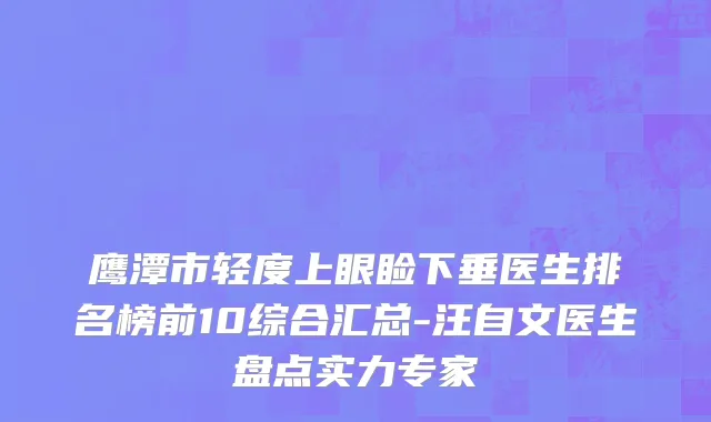 鹰潭市轻度上眼睑下垂医生排名榜前10综合汇总-汪自文医生盘点实力专家