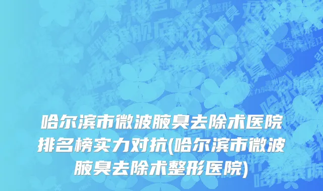 哈尔滨市微波腋臭去除术医院排名榜实力对抗(哈尔滨市微波腋臭去除术整形医院)