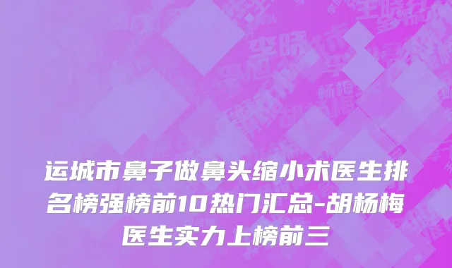 运城市鼻子做鼻头缩小术医生排名榜强榜前10热门汇总-胡杨梅医生实力上榜前三