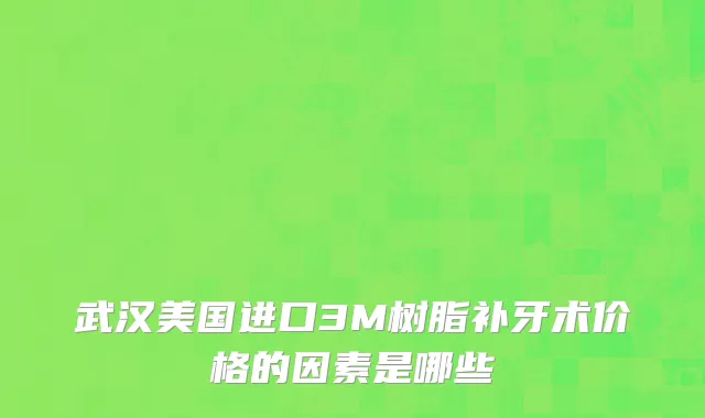 武汉美国进口3M树脂补牙术价格的因素是哪些