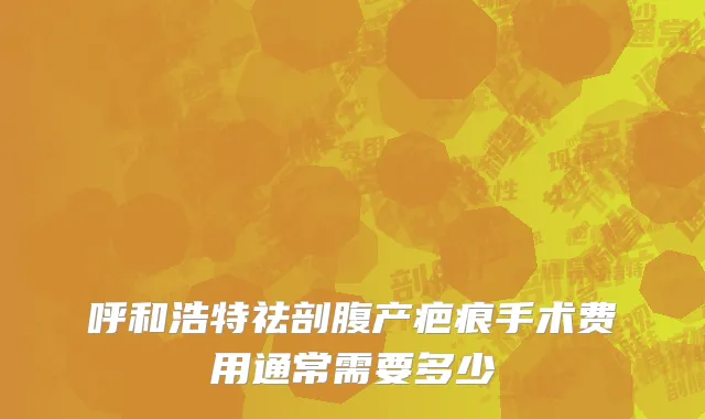 呼和浩特祛剖腹产疤痕手术费用通常需要多少