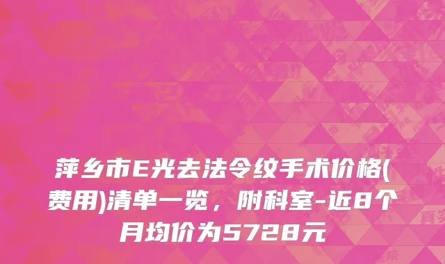 萍乡市E光去法令纹手术价格(费用)清单一览，附科室-近8个月均价为5728元