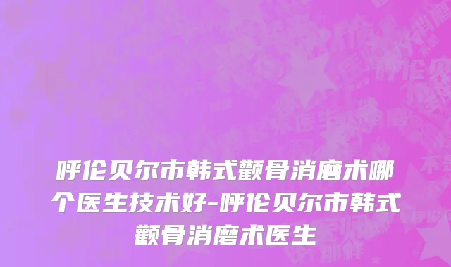 呼伦贝尔市韩式颧骨消磨术哪个医生技术好-呼伦贝尔市韩式颧骨消磨术医生