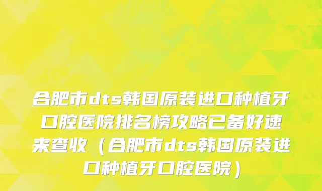 合肥市dts韩国原装进口种植牙口腔医院排名榜攻略已备好速来查收（合肥市dts韩国原装进口种植牙口腔医院）