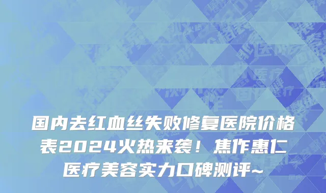 国内去红血丝失败修复医院价格表2024火热来袭!焦作惠仁医疗美容实力口碑测评~