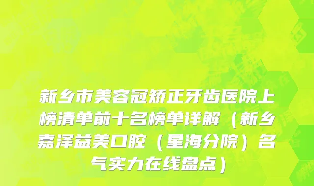 新乡市美容冠矫正牙齿医院上榜清单前十名榜单详解（新乡嘉泽益美口腔（星海分院）名气实力在线盘点）