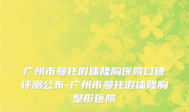 广州市曼托假体隆胸医院口碑评测公布-广州市曼托假体隆胸整形医院
