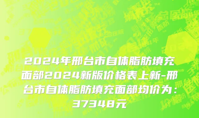 2024年邢台市自体脂肪填充面部2024新版价格表上新-邢台市自体脂肪填充面部均价为：37348元