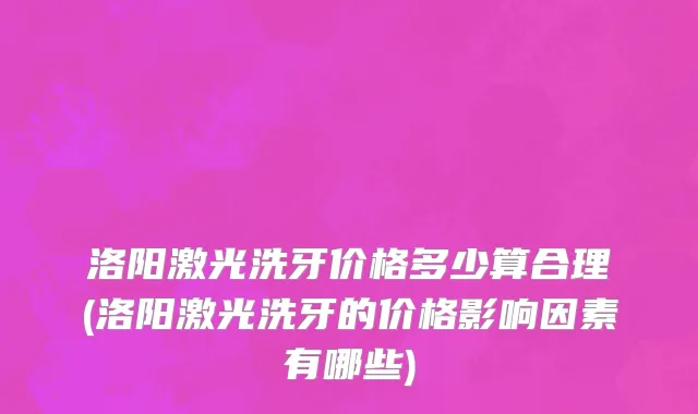 洛阳激光洗牙价格多少算合理(洛阳激光洗牙的价格影响因素有哪些)