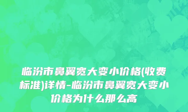临汾市鼻翼宽大变小价格(收费标准)详情-临汾市鼻翼宽大变小价格为什么那么高