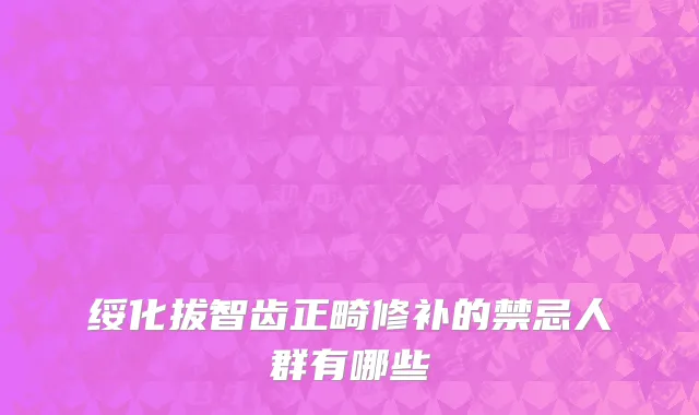 绥化拔智齿正畸修补的禁忌人群有哪些