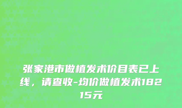 张家港市做植发术价目表已上线，请查收-均价做植发术18215元