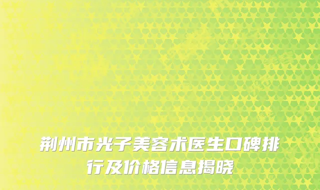 荆州市光子美容术医生口碑排行及价格信息揭晓