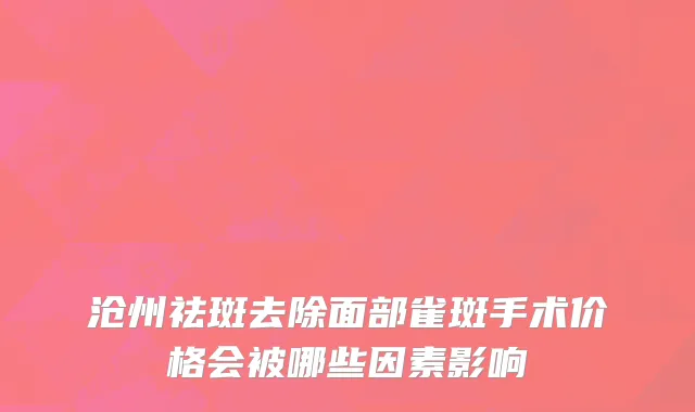 沧州祛斑去除面部雀斑手术价格会被哪些因素影响