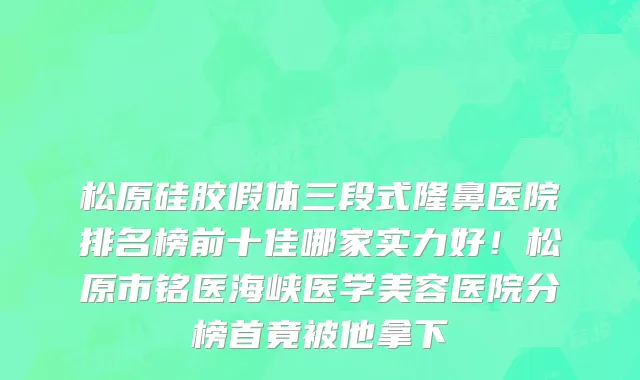 松原硅胶假体三段式隆鼻医院排名榜前十佳哪家实力好!松原市铭医海峡医学美容医院分榜首竟被他拿下