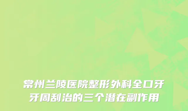 常州兰陵医院整形外科全口牙牙周刮治的三个潜在副作用