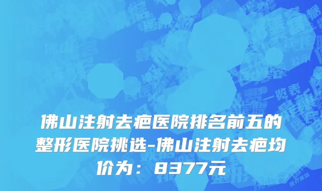 佛山注射去疤医院排名前五的整形医院挑选-佛山注射去疤均价为:8377元