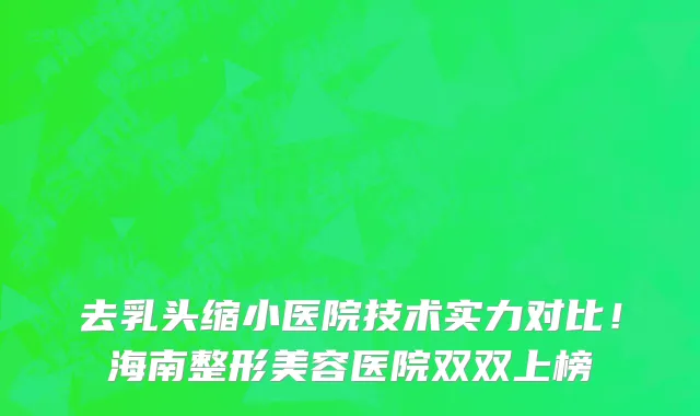 去乳头缩小医院技术实力对比!海南整形美容医院双双上榜