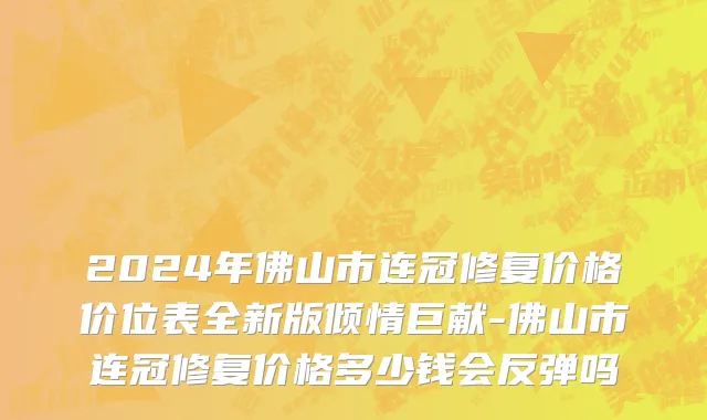 2024年佛山市连冠修复价格价位表全新版倾情巨献-佛山市连冠修复价格多少钱会反弹吗