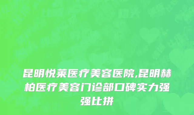 昆明悦莱医疗美容医院,昆明赫柏医疗美容门诊部口碑实力强强比拼