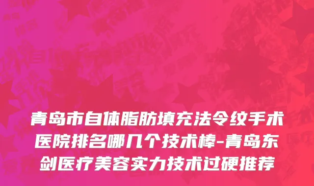 青岛市自体脂肪填充法令纹手术医院排名哪几个技术棒-青岛东剑医疗美容实力技术过硬推荐
