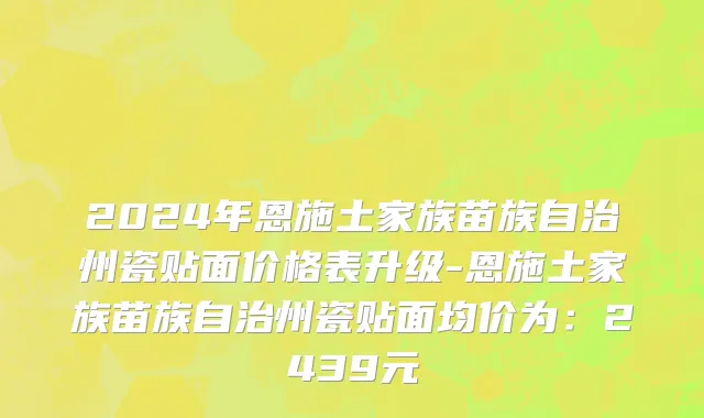 2024年恩施土家族苗族自治州瓷贴面价格表升级-恩施土家族苗族自治州瓷贴面均价为：2439元