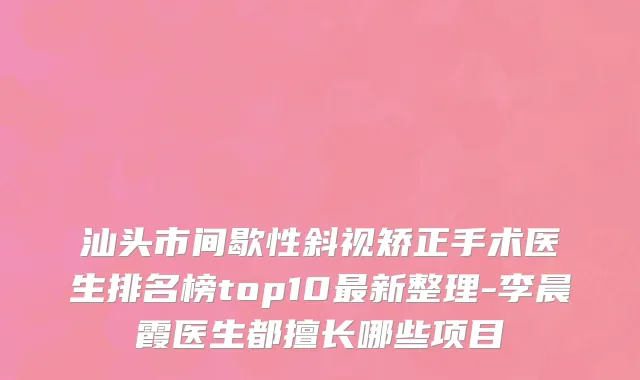 汕头市间歇性斜视矫正手术医生排名榜top10最新整理-李晨霞医生都擅长哪些项目