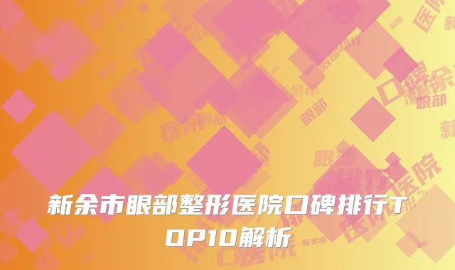 新余市眼部整形医院口碑排行TOP10解析