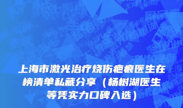 上海市激光治疗烧伤疤痕医生在榜清单私藏分享（杨树湖医生等凭实力口碑入选）