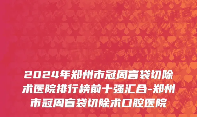 2024年郑州市冠周盲袋切除术医院排行榜前十强汇合-郑州市冠周盲袋切除术口腔医院