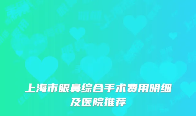 上海市眼鼻综合手术费用明细及医院推荐
