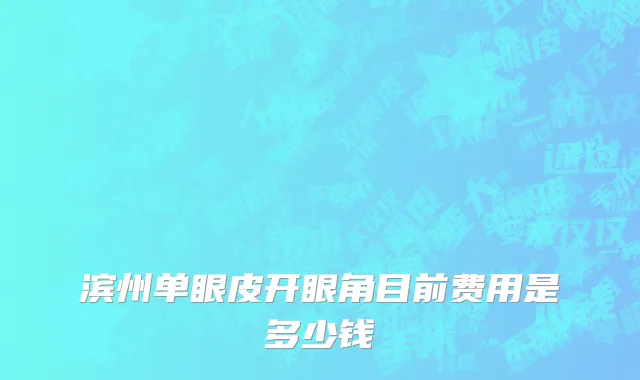 滨州单眼皮开眼角目前费用是多少钱