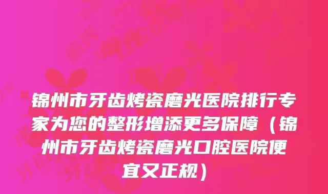 锦州市牙齿烤瓷磨光医院排行专家为您的整形增添更多保障（锦州市牙齿烤瓷磨光口腔医院便宜又正规）