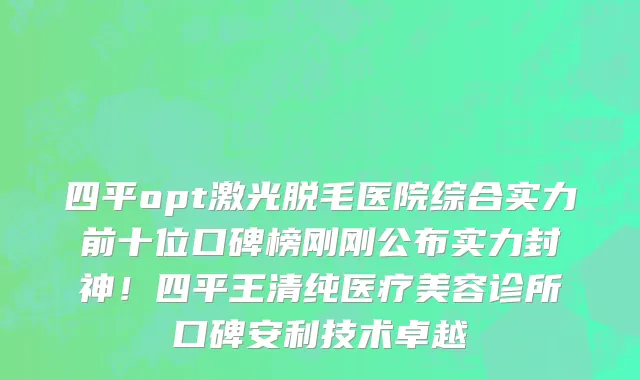 四平opt激光脱毛医院综合实力前十位口碑榜刚刚公布实力封神!四平王清纯医疗美容诊所口碑安利技术卓越