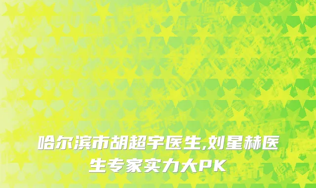 哈尔滨市胡超宇医生,刘星赫医生专家实力大PK