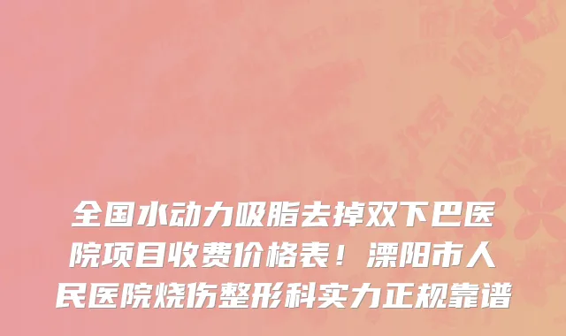全国水动力吸脂去掉双下巴医院项目收费价格表!溧阳市人民医院烧伤整形科实力正规靠谱