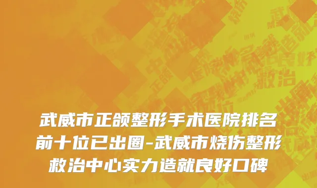 武威市正颌整形手术医院排名前十位已出圈-武威市烧伤整形救治中心实力造就良好口碑