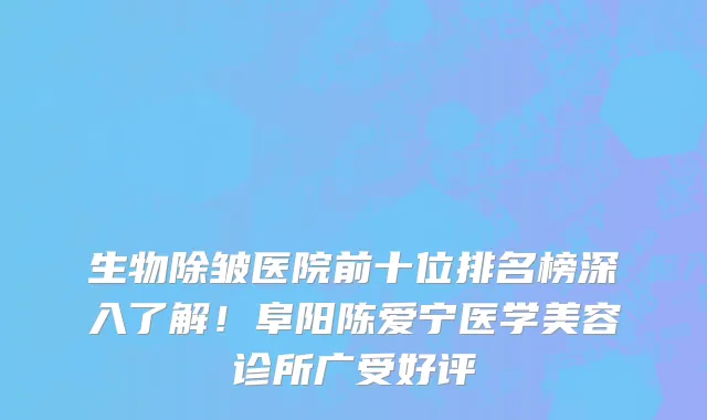 生物除皱医院前十位排名榜深入了解！阜阳陈爱宁医学美容诊所广受好评