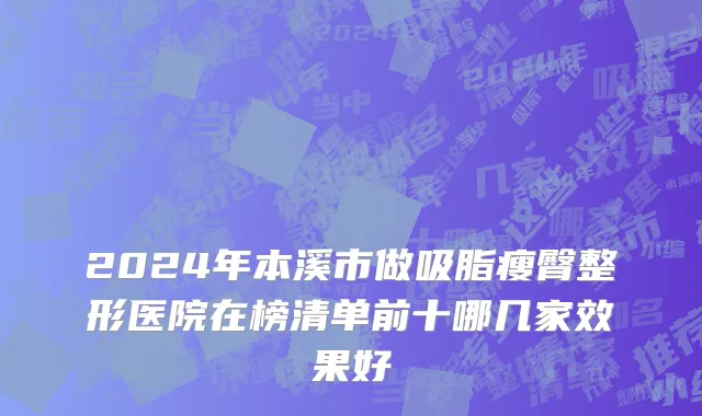 2024年本溪市做吸脂瘦臀整形医院在榜清单前十哪几家效果好