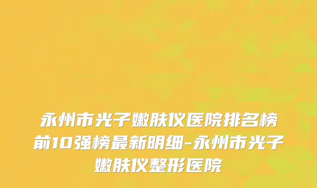 永州市光子嫩肤仪医院排名榜前10强榜最新明细-永州市光子嫩肤仪整形医院