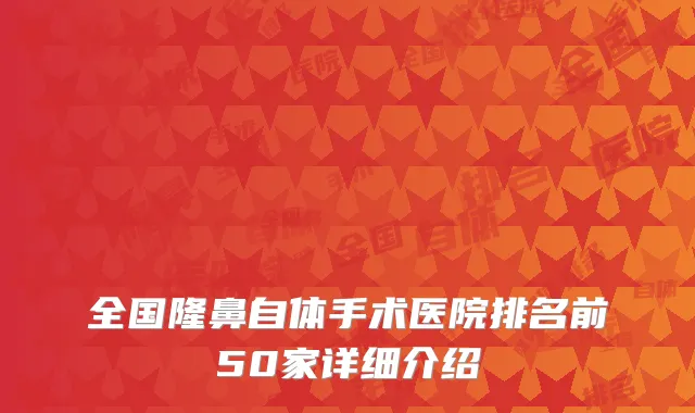 全国隆鼻自体手术医院排名前50家详细介绍