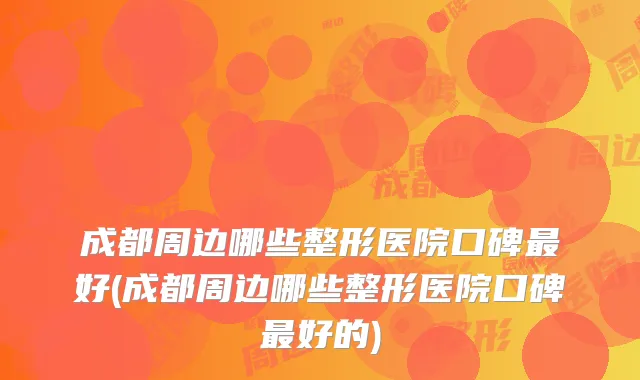 成都周边哪些整形医院口碑最好(成都周边哪些整形医院口碑最好的)