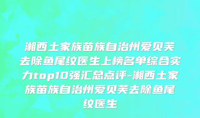 湘西土家族苗族自治州爱贝芙去除鱼尾纹医生上榜名单综合实力top10强汇总点评-湘西土家族苗族自治州爱贝芙去除鱼尾纹医生